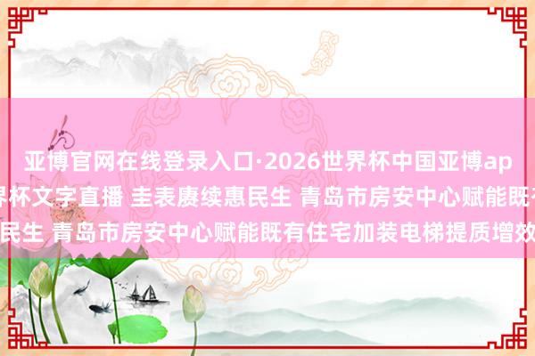 亚博官网在线登录入口·2026世界杯中国亚博app手机版入口，2026世界杯文字直播 圭表赓续惠民生 青岛市房安中心赋能既有住宅加装电梯提质增效
