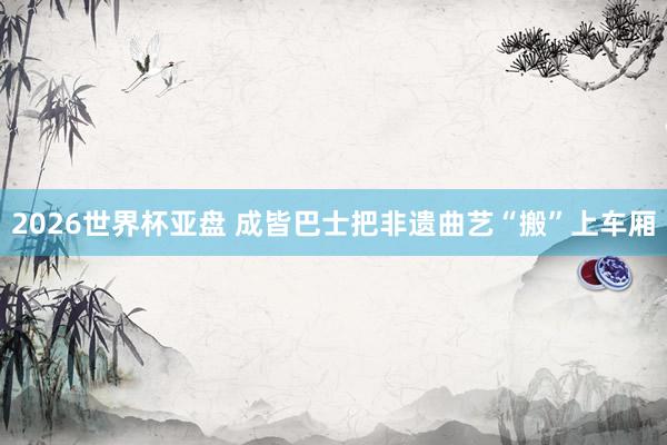 2026世界杯亚盘 成皆巴士把非遗曲艺“搬”上车厢