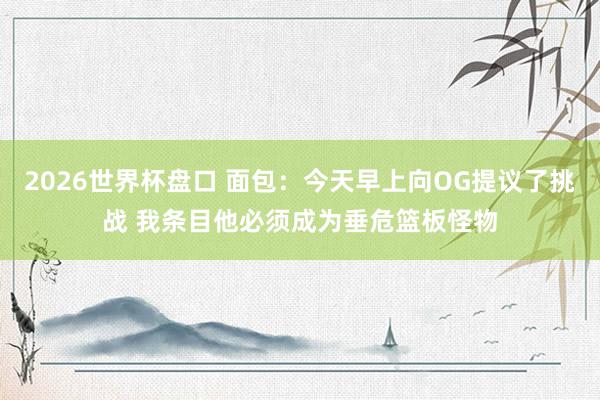 2026世界杯盘口 面包：今天早上向OG提议了挑战 我条目他必须成为垂危篮板怪物