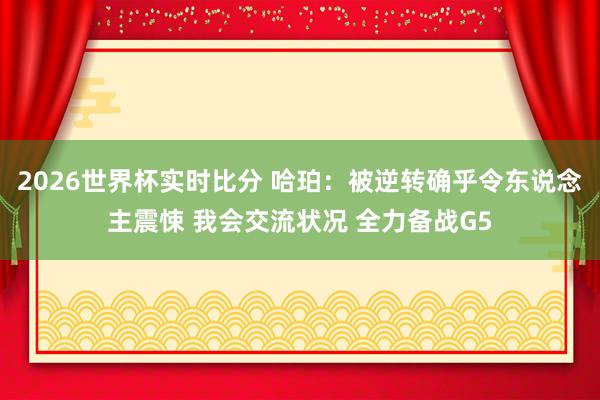 2026世界杯实时比分 哈珀：被逆转确乎令东说念主震悚 我会交流状况 全力备战G5