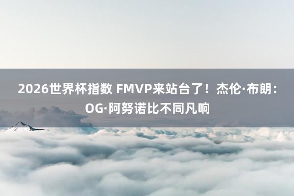 2026世界杯指数 FMVP来站台了！杰伦·布朗：OG·阿努诺比不同凡响