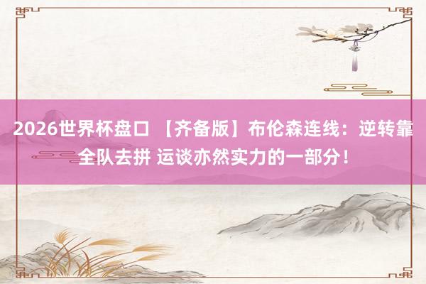 2026世界杯盘口 【齐备版】布伦森连线:逆转靠全队去拼 运谈亦然实力的一部分!