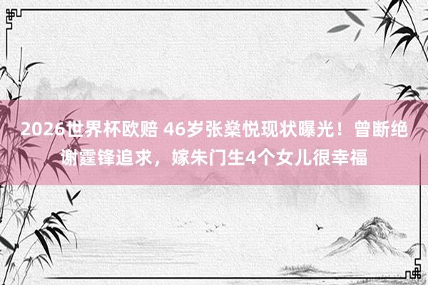 2026世界杯欧赔 46岁张燊悦现状曝光!曾断绝谢霆锋追求,嫁朱门生4个女儿很幸福