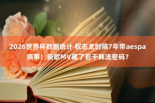 2026世界杯数据统计 权志龙时隔7年带aespa搞事！新歌MV藏了若干韩流密码？
