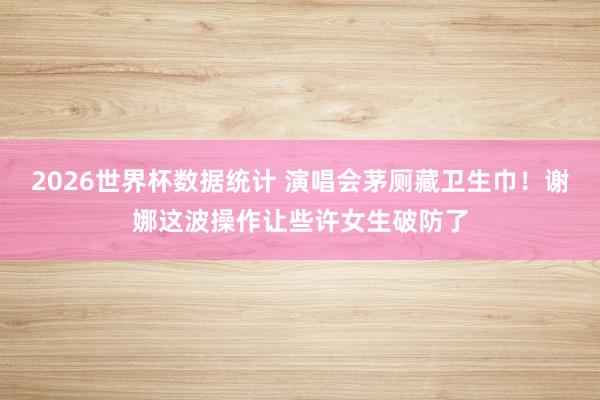 2026世界杯数据统计 演唱会茅厕藏卫生巾!谢娜这波操作让些许女生破防了