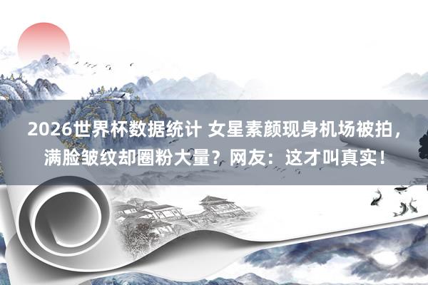 2026世界杯数据统计 女星素颜现身机场被拍，满脸皱纹却圈粉大量？网友：这才叫真实！