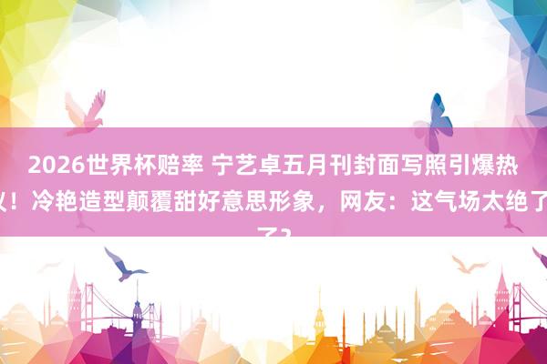 2026世界杯赔率 宁艺卓五月刊封面写照引爆热议！冷艳造型颠覆甜好意思形象，网友：这气场太绝了？