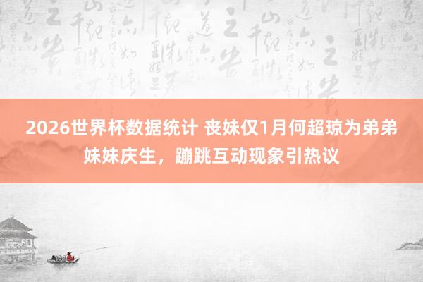 2026世界杯数据统计 丧妹仅1月何超琼为弟弟妹妹庆生，蹦跳互动现象引热议