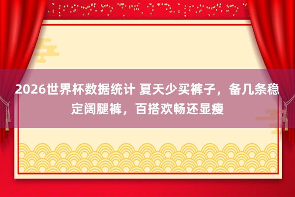 2026世界杯数据统计 夏天少买裤子，备几条稳定阔腿裤，百搭欢畅还显瘦