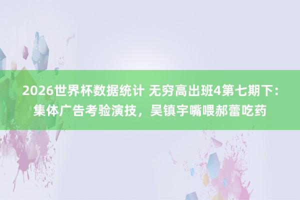 2026世界杯数据统计 无穷高出班4第七期下：集体广告考验演技，吴镇宇嘴喂郝蕾吃药