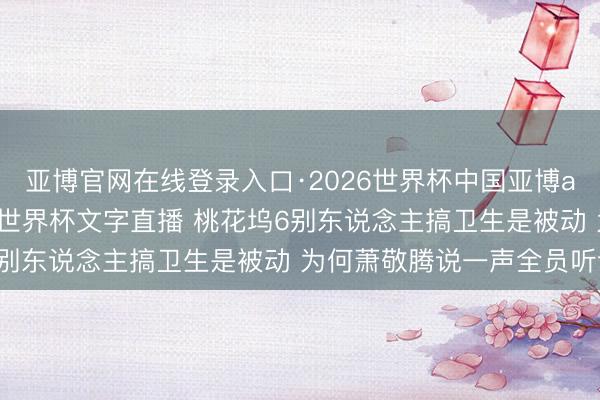 亚博官网在线登录入口·2026世界杯中国亚博app手机版入口,2026世界杯文字直播 桃花坞6别东说念主搞卫生是被动 为何萧敬腾说一声全员听话