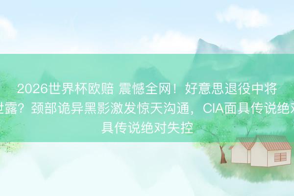 2026世界杯欧赔 震憾全网!好意思退役中将直播泄露?颈部诡异黑影激发惊天沟通,CIA面具传说绝对失控