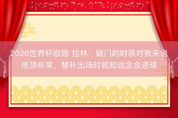 2026世界杯欧赔 拉林：破门的时辰对我来说绝顶非常，替补出场时就知说念会进球