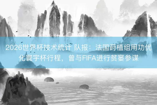 2026世界杯技术统计 队报：法国莳植组用功优化寰宇杯行程，曾与FIFA进行贫窭参谋