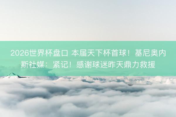 2026世界杯盘口 本届天下杯首球！基尼奥内斯社媒：紧记！感谢球迷昨天鼎力救援