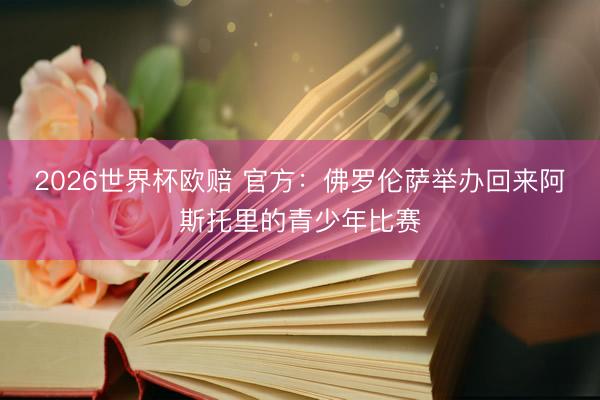 2026世界杯欧赔 官方:佛罗伦萨举办回来阿斯托里的青少年比赛