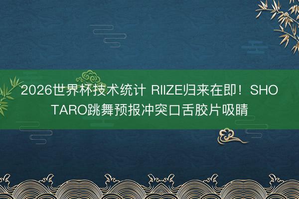 2026世界杯技术统计 RIIZE归来在即!SHOTARO跳舞预报冲突口舌胶片吸睛
