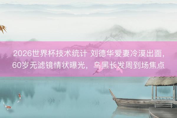 2026世界杯技术统计 刘德华爱妻冷漠出面，60岁无滤镜情状曝光，乌黑长发周到场焦点
