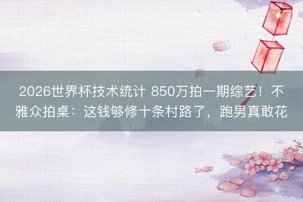 2026世界杯技术统计 850万拍一期综艺!不雅众拍桌:这钱够修十条村路了,跑男真敢花