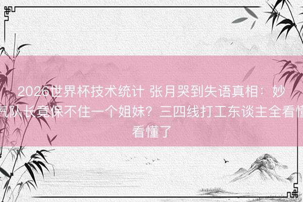 2026世界杯技术统计 张月哭到失语真相：妙手气队长竟保不住一个姐妹？三四线打工东谈主全看懂了