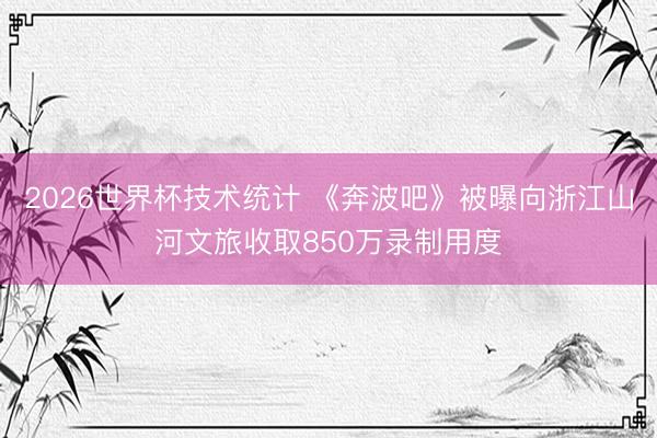 2026世界杯技术统计 《奔波吧》被曝向浙江山河文旅收取850万录制用度