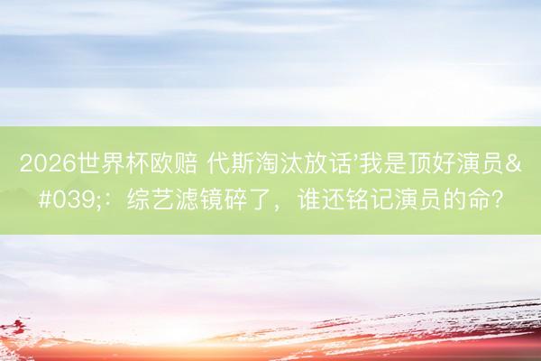 2026世界杯欧赔 代斯淘汰放话'我是顶好演员'：综艺滤镜碎了，谁还铭记演员的命？