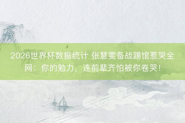 2026世界杯数据统计 张慧雯备战踢馆惹哭全网:你的勉力,连前辈齐怕被你卷哭!