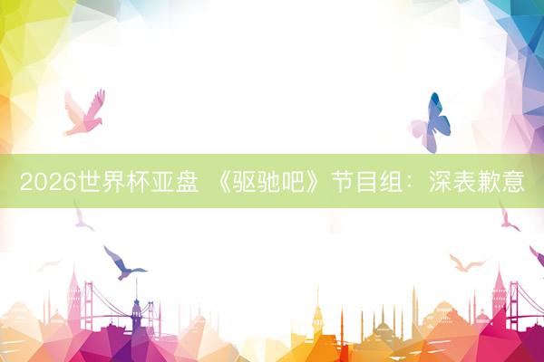 2026世界杯亚盘 《驱驰吧》节目组：深表歉意
