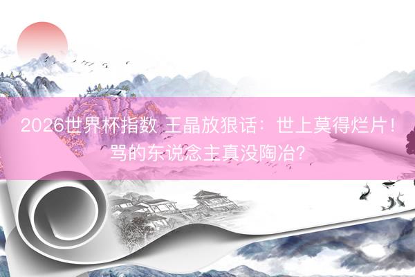2026世界杯指数 王晶放狠话：世上莫得烂片！骂的东说念主真没陶冶？