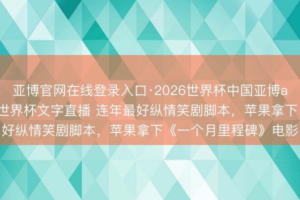 亚博官网在线登录入口·2026世界杯中国亚博app手机版入口，2026世界杯文字直播 连年最好纵情笑剧脚本，苹果拿下《一个月里程碑》电影