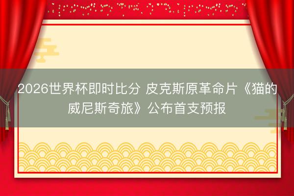 2026世界杯即时比分 皮克斯原革命片《猫的威尼斯奇旅》公布首支预报