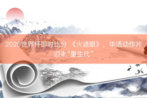 2026世界杯即时比分 《火遮眼》，华语动作片迎来“重生代”