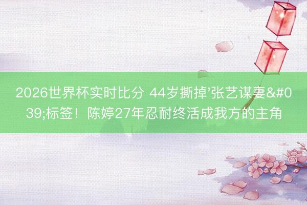 2026世界杯实时比分 44岁撕掉'张艺谋妻'标签！陈婷27年忍耐终活成我方的主角
