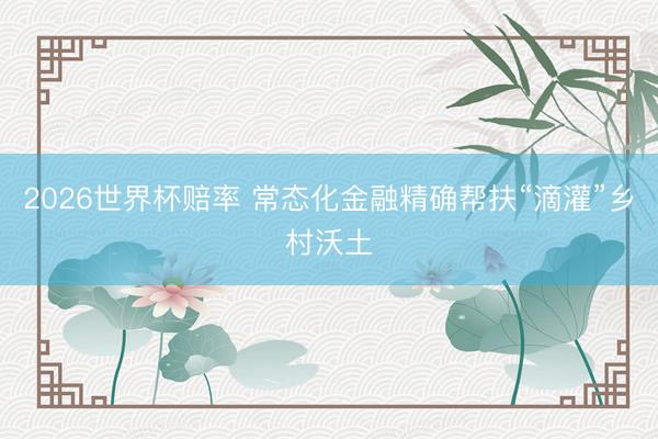 2026世界杯赔率 常态化金融精确帮扶“滴灌”乡村沃土