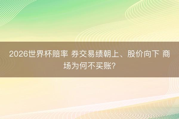 2026世界杯赔率 券交易绩朝上、股价向下 商场为何不买账？