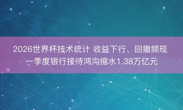 2026世界杯技术统计 收益下行、回撤频现 一季度银行接待鸿沟缩水1.38万亿元