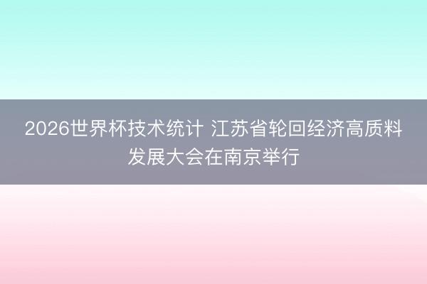 2026世界杯技术统计 江苏省轮回经济高质料发展大会在南京举行