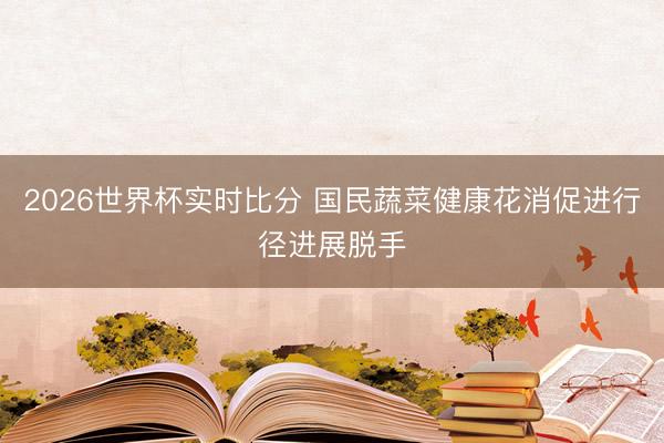 2026世界杯实时比分 国民蔬菜健康花消促进行径进展脱手