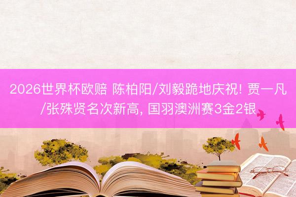 2026世界杯欧赔 陈柏阳/刘毅跪地庆祝! 贾一凡/张殊贤名次新高， 国羽澳洲赛3金2银