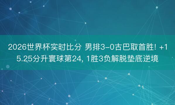 2026世界杯实时比分 男排3-0古巴取首胜! +15.25分升寰球第24， 1胜3负解脱垫底逆境