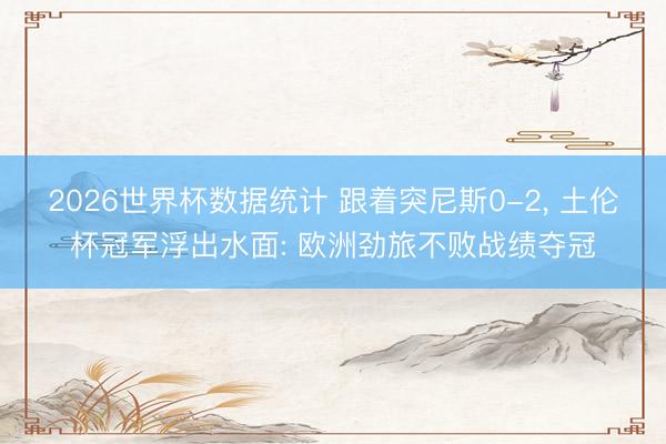 2026世界杯数据统计 跟着突尼斯0-2， 土伦杯冠军浮出水面: 欧洲劲旅不败战绩夺冠