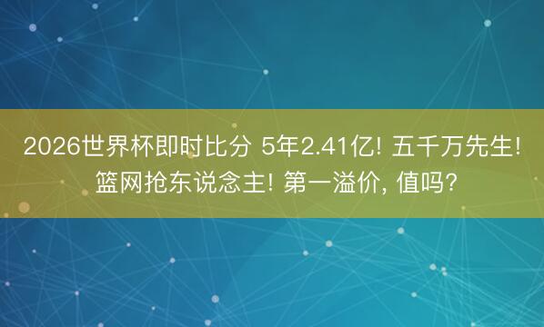 2026世界杯即时比分 5年2.41亿! 五千万先生! 篮网抢东说念主! 第一溢价， 值吗?
