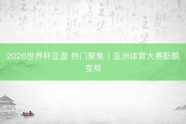 2026世界杯亚盘 热门聚焦｜亚洲体育大赛酝酿变局