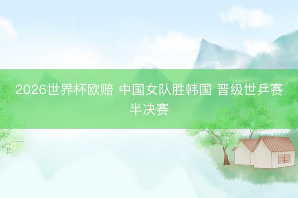 2026世界杯欧赔 中国女队胜韩国 晋级世乒赛半决赛