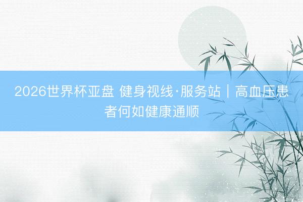2026世界杯亚盘 健身视线·服务站｜高血压患者何如健康通顺