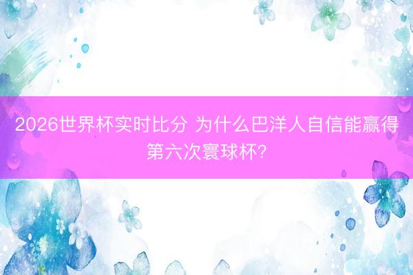 2026世界杯实时比分 为什么巴洋人自信能赢得第六次寰球杯？
