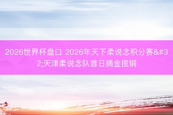 2026世界杯盘口 2026年天下柔说念积分赛 天津柔说念队首日摘金揽铜