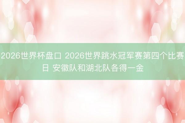 2026世界杯盘口 2026世界跳水冠军赛第四个比赛日 安徽队和湖北队各得一金