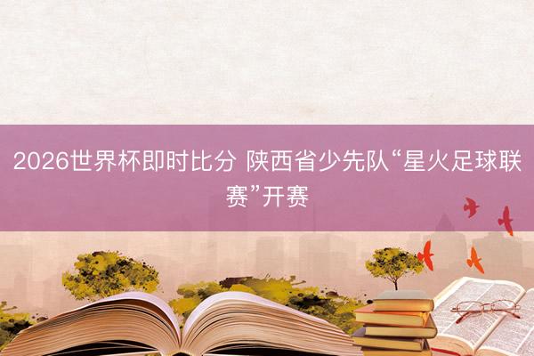 2026世界杯即时比分 陕西省少先队“星火足球联赛”开赛
