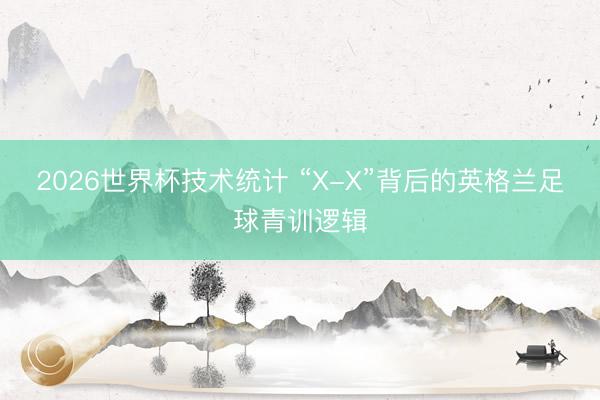 2026世界杯技术统计 “X-X”背后的英格兰足球青训逻辑